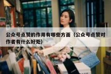 公众号点赞的作用有哪些方面（公众号点赞对作者有什么好处）