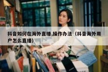 抖音如何在海外直播,操作办法（抖音海外用户怎么直播）