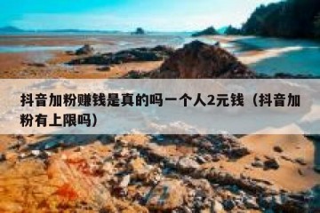 抖音加粉赚钱是真的吗一个人2元钱（抖音加粉有上限吗）