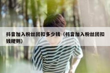 抖音加入粉丝团扣多少钱（抖音加入粉丝团扣钱规则）