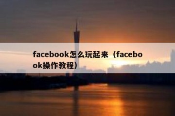 facebook怎么玩起来（facebook操作教程）