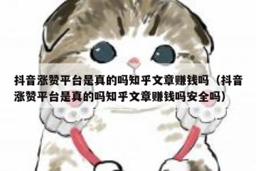 抖音涨赞平台是真的吗知乎文章赚钱吗（抖音涨赞平台是真的吗知乎文章赚钱吗安全吗）