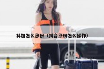 抖加怎么涨粉（抖音涨粉怎么操作）