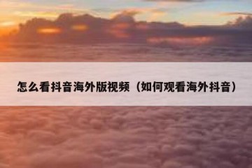 怎么看抖音海外版视频（如何观看海外抖音）