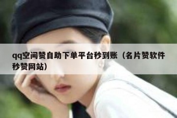 qq空间赞自助下单平台秒到账（名片赞软件秒赞网站）