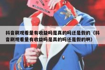 抖音刷观看量有收益吗是真的吗还是假的（抖音刷观看量有收益吗是真的吗还是假的啊）