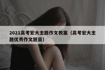 2021高考宏大主题作文教案（高考宏大主题优秀作文题目）