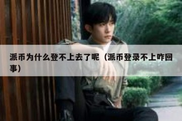 派币为什么登不上去了呢（派币登录不上咋回事）