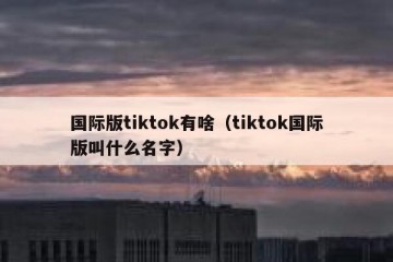 国际版tiktok有啥（tiktok国际版叫什么名字）