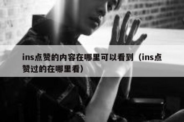 ins点赞的内容在哪里可以看到（ins点赞过的在哪里看）