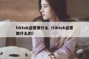 tiktok运营做什么（tiktok运营做什么的）