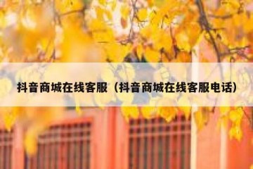 抖音商城在线客服（抖音商城在线客服电话）