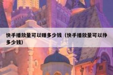 快手播放量可以赚多少钱（快手播放量可以挣多少钱）