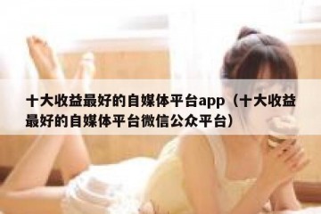 十大收益最好的自媒体平台app（十大收益最好的自媒体平台微信公众平台）