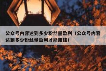 公众号内容达到多少粉丝量盈利（公众号内容达到多少粉丝量盈利才能赚钱）