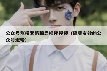 公众号涨粉套路骗局揭秘视频（确实有效的公众号涨粉）