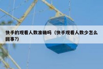 快手的观看人数准确吗（快手观看人数少怎么回事?）