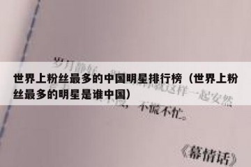 世界上粉丝最多的中国明星排行榜（世界上粉丝最多的明星是谁中国）