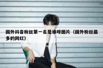 国外抖音粉丝第一名是谁呀图片（国外粉丝最多的网红）