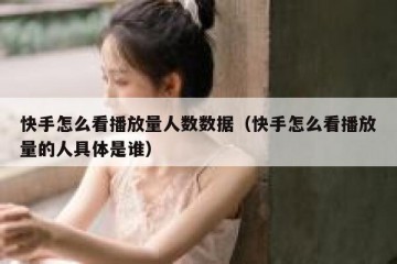 快手怎么看播放量人数数据（快手怎么看播放量的人具体是谁）