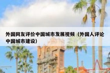 外国网友评价中国城市发展视频（外国人评论中国城市建设）