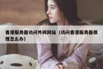 香港服务器访问外网网站（访问香港服务器很慢怎么办）