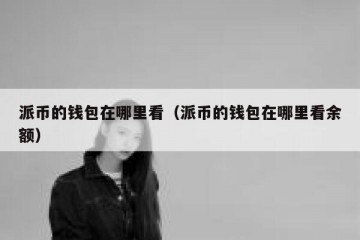 派币的钱包在哪里看（派币的钱包在哪里看余额）