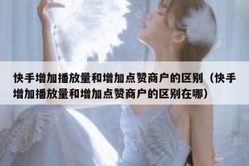 快手增加播放量和增加点赞商户的区别（快手增加播放量和增加点赞商户的区别在哪）