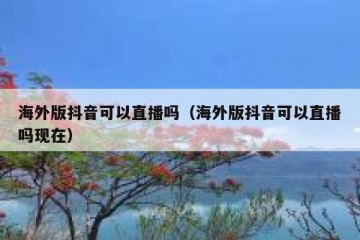 海外版抖音可以直播吗（海外版抖音可以直播吗现在）