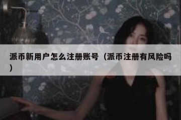 派币新用户怎么注册账号（派币注册有风险吗）