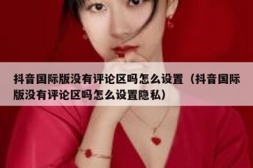 抖音国际版没有评论区吗怎么设置（抖音国际版没有评论区吗怎么设置隐私）