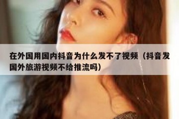 在外国用国内抖音为什么发不了视频（抖音发国外旅游视频不给推流吗）