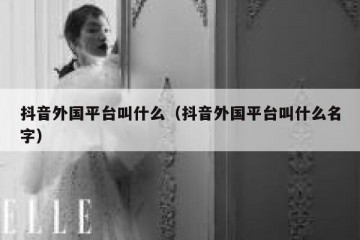抖音外国平台叫什么（抖音外国平台叫什么名字）