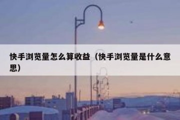 快手浏览量怎么算收益（快手浏览量是什么意思）