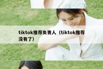 tiktok推荐负责人（tiktok推荐没有了）