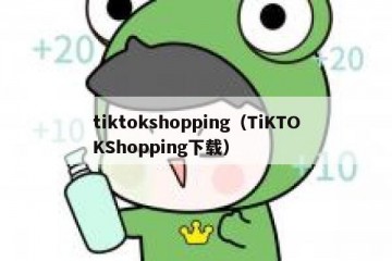 tiktokshopping（TiKTOKShopping下载）