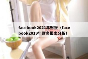 facebook2021年财报（facebook2019年财务报表分析）
