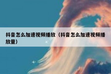 抖音怎么加速视频播放（抖音怎么加速视频播放量）