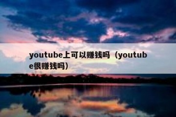 youtube上可以赚钱吗（youtube很赚钱吗）