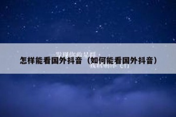 怎样能看国外抖音（如何能看国外抖音）