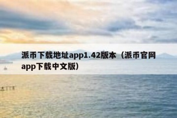 派币下载地址app1.42版本（派币官网app下载中文版）