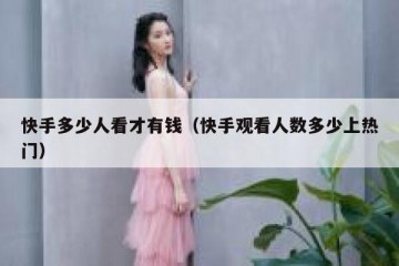 快手多少人看才有钱（快手观看人数多少上热门）