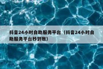 抖音24小时自助服务平台（抖音24小时自助服务平台秒到账）