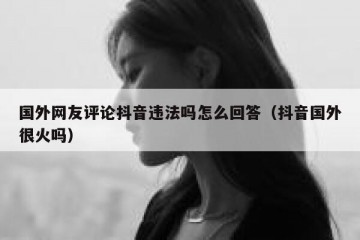 国外网友评论抖音违法吗怎么回答（抖音国外很火吗）