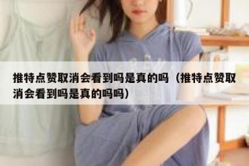 推特点赞取消会看到吗是真的吗（推特点赞取消会看到吗是真的吗吗）