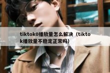 tiktok0播放量怎么解决（tiktok播放量不稳定正常吗）