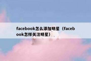 facebook怎么添加明星（facebook怎样关注明星）