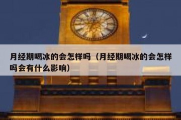 月经期喝冰的会怎样吗（月经期喝冰的会怎样吗会有什么影响）