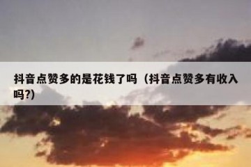 抖音点赞多的是花钱了吗（抖音点赞多有收入吗?）
