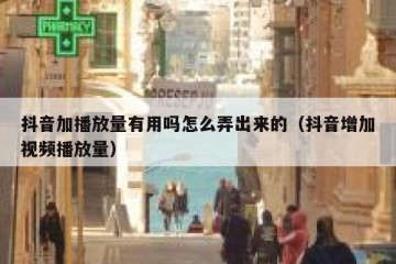 抖音加播放量有用吗怎么弄出来的（抖音增加视频播放量）
